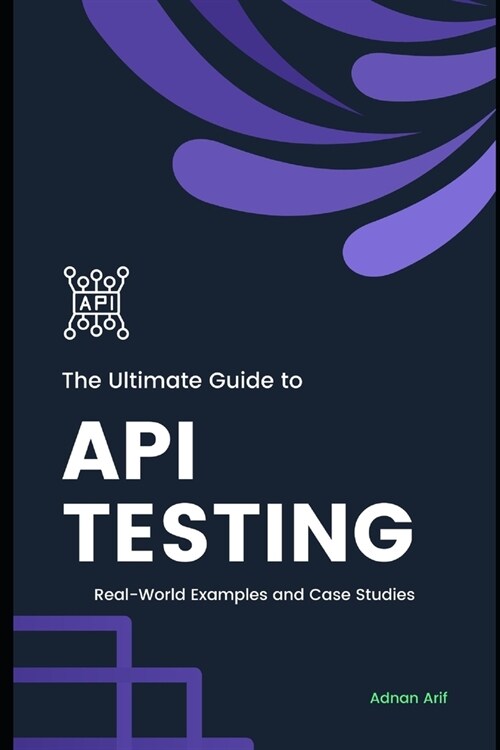 The Ultimate Guide to API Testing: Real-World Examples and case studies (Paperback)