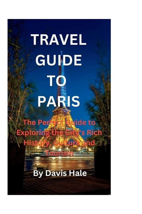 Travel Guide to Paris: The Perfect Guide to Exploring the Citys Rich History, Culture and Tourism (Paperback)