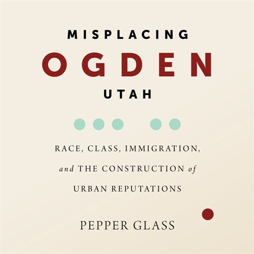 Misplacing Ogden, Utah: Race, Class, Immigration, and the Construction of Urban Reputations (Paperback)