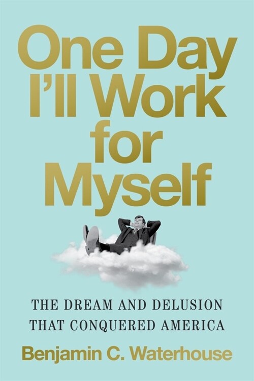 One Day Ill Work for Myself: The Dream and Delusion That Conquered America (Hardcover)