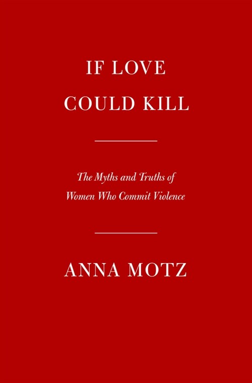 If Love Could Kill: The Myths and Truths of Women Who Commit Violence (Hardcover)
