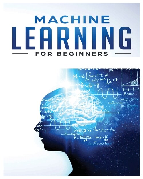 Machine Learning for Beginners: Absolute Beginners Guide, Learn Machine Learning and Artificial Intelligence from Scratch (Paperback)