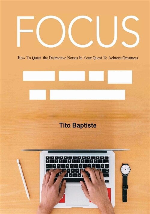 Focus: How To Quiet the Distractive Noises In Your Quest To Achieve Greatness (Paperback)