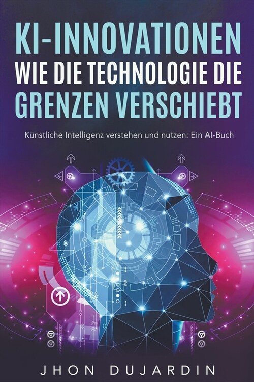 KI-Innovationen: Wie die Technologie die Grenzen verschiebt K?stliche Intelligenz verstehen und nutzen: Ein AI-Buch (Paperback)