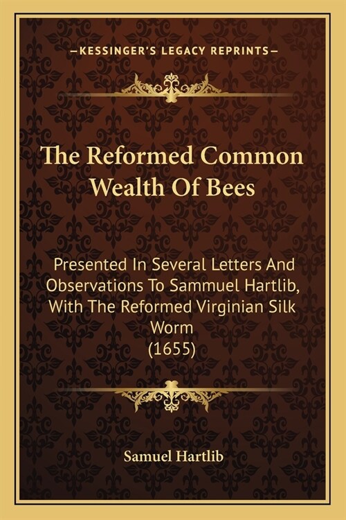 The Reformed Common Wealth Of Bees: Presented In Several Letters And Observations To Sammuel Hartlib, With The Reformed Virginian Silk Worm (1655) (Paperback)