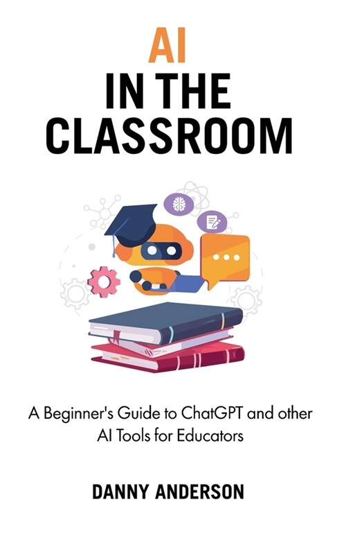 AI in the Classroom: A Beginners Guide to ChatGPT and other AI Tools for Educators (Paperback)