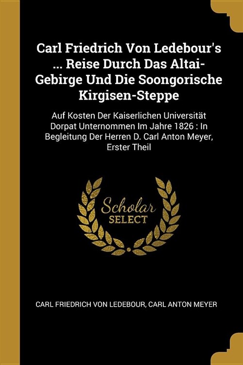 Carl Friedrich Von Ledebours ... Reise Durch Das Altai-Gebirge Und Die Soongorische Kirgisen-Steppe: Auf Kosten Der Kaiserlichen Universit? Dorpat U (Paperback)