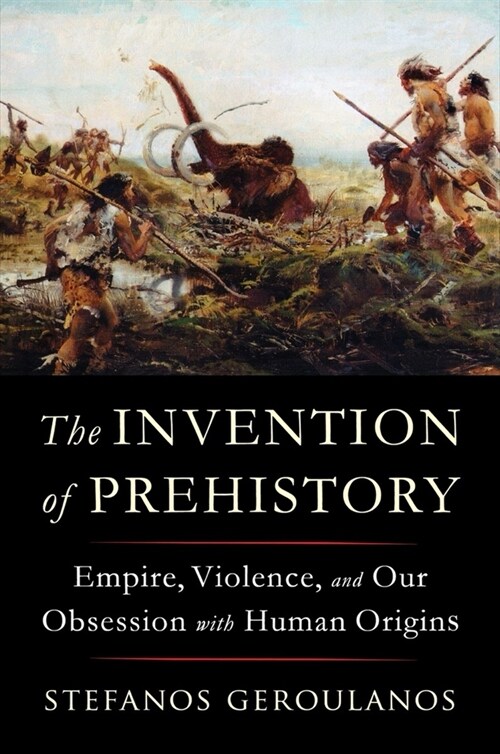 The Invention of Prehistory: Empire, Violence, and Our Obsession with Human Origins (Hardcover)