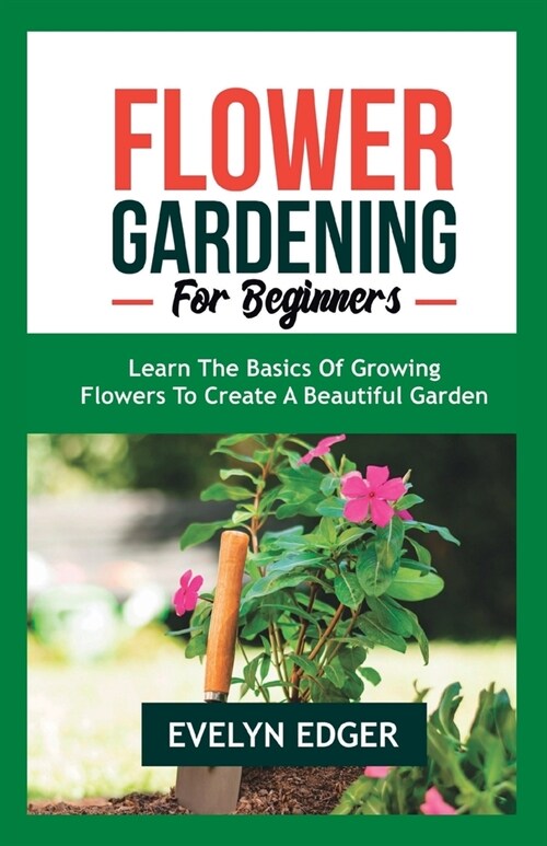 Flower Gardening for Beginners: Learn the Basics of Growing Flowers to Create a Beautiful Garden (Paperback)