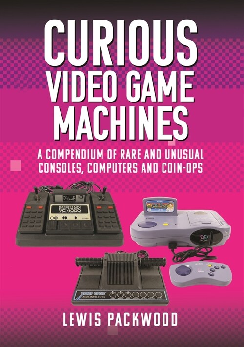 Curious Video Game Machines : A Compendium of Rare and Unusual Consoles, Computers and Coin-Ops (Hardcover)
