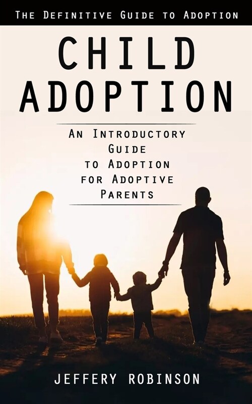 Child Adoption: The Definitive Guide to Adoption (An Introductory Guide to Adoption for Adoptive Parents) (Paperback)