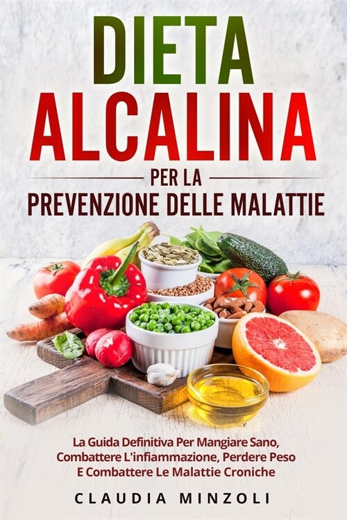 Dieta Alcalina Per La Prevenzione Delle Malattie: La guida definitiva per mangiare sano, combattere linfiammazione, perdere peso e combattere le mala (Paperback)