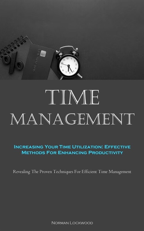 Time Management: Increasing Your Time Utilization: Effective Methods For Enhancing Productivity (Revealing The Proven Techniques For Ef (Paperback)