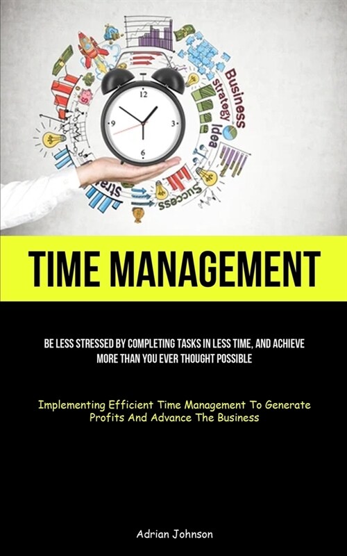 Time Management: Be Less Stressed By Completing Tasks In Less Time, And Achieve More Than You Ever Thought Possible (Implementing Effic (Paperback)