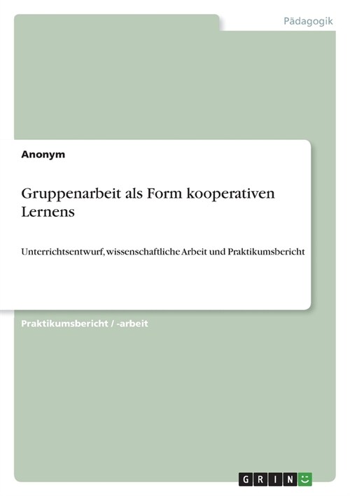 Gruppenarbeit als Form kooperativen Lernens: Unterrichtsentwurf, wissenschaftliche Arbeit und Praktikumsbericht (Paperback)