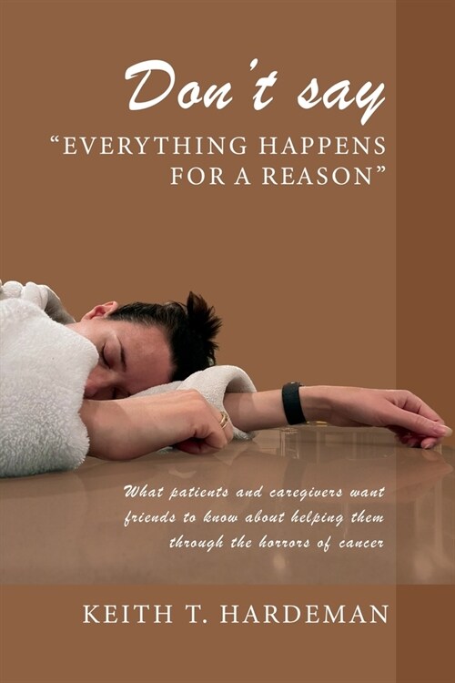 Dont say Everything happens for a reason: What patients and caregivers want friends to know about helping them through the horrors of cancer (Paperback)