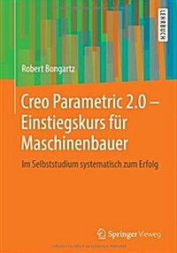 Creo Parametric 2.0 - Einstiegskurs Fur Maschinenbauer: Im Selbststudium Systematisch Zum Erfolg (Paperback, 2013)