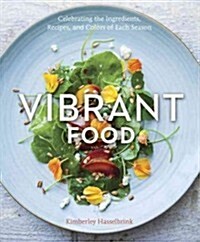 Vibrant Food: Celebrating the Ingredients, Recipes, and Colors of Each Season: A Cookbook (Hardcover)