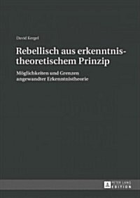 Rebellisch Aus Erkenntnistheoretischem Prinzip: Moeglichkeiten Und Grenzen Angewandter Erkenntnistheorie (Hardcover)