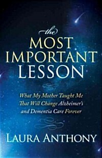 The Most Important Lesson: What My Mother Taught Me That Will Change Alzheimers and Dementia Care Forever (Paperback)