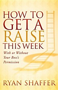 How to Get a Raise This Week: With or Without Your Bosss Permission (Paperback)