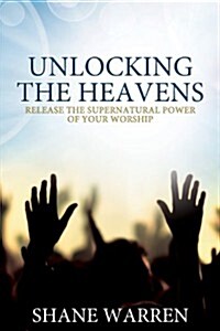 Unlocking the Heavens: Release the Supernatural Power of Your Worship (Paperback)