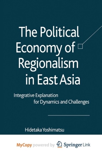 The Political Economy of Regionalism in East Asia : Integrative Explanation for Dynamics and Challenges (Paperback)