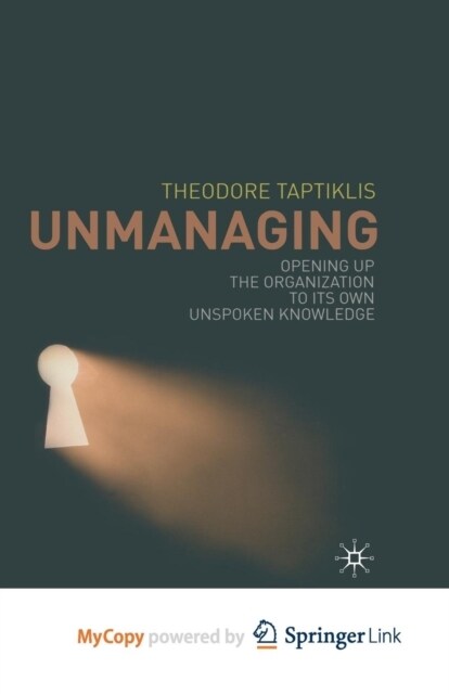 Unmanaging : Opening up the Organization to its Own Unspoken Knowledge (Paperback)