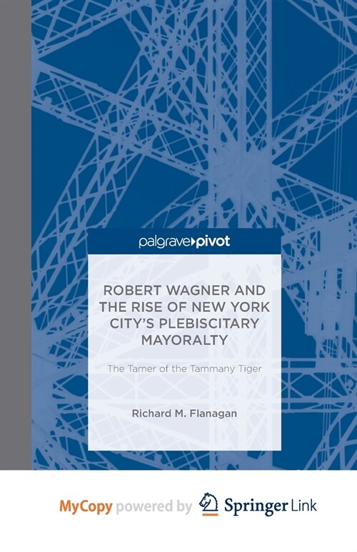 Robert Wagner and the Rise of New York Citys Plebiscitary Mayoralty : The Tamer of the Tammany Tiger (Paperback)