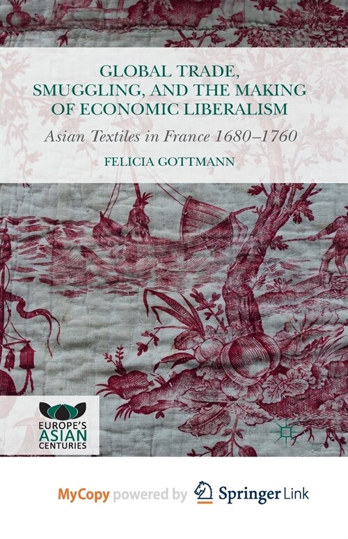 Global Trade, Smuggling, and the Making of Economic Liberalism : Asian Textiles in France 1680-1760 (Paperback)