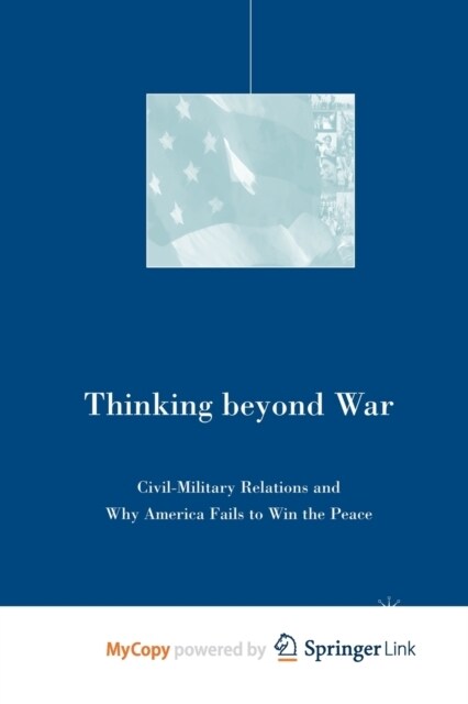 Thinking beyond War : Civil-Military Relations and Why America Fails to Win the Peace (Paperback)