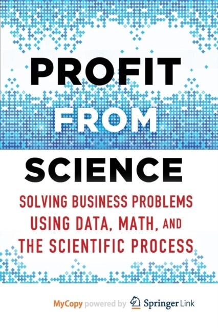 Profit from Science : Solving Business Problems using Data, Math, and the Scientific Process (Paperback)