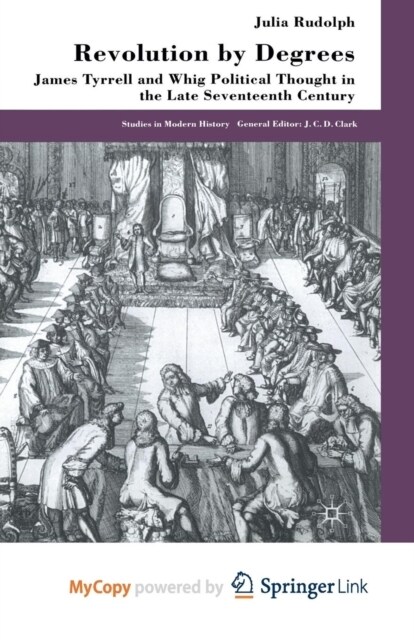 Revolution by Degrees : James Tyrrell and Whig Political Thought in the Late Seventeenth Century (Paperback)