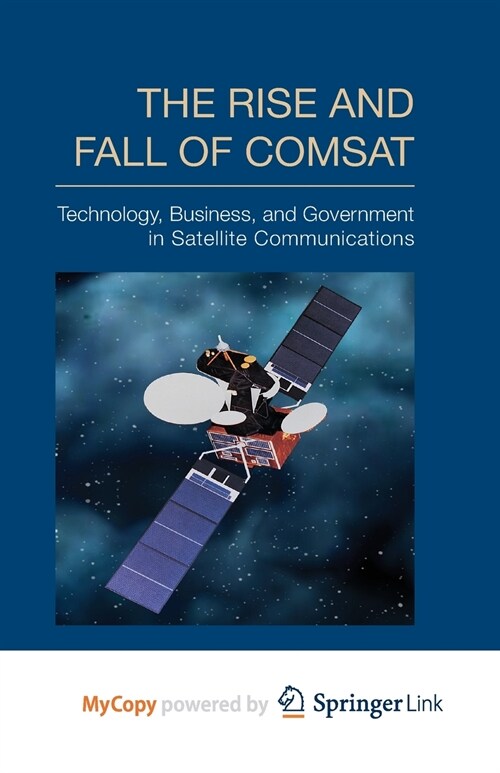 The Rise and Fall of COMSAT : Technology, Business, and Government in Satellite Communications (Paperback)