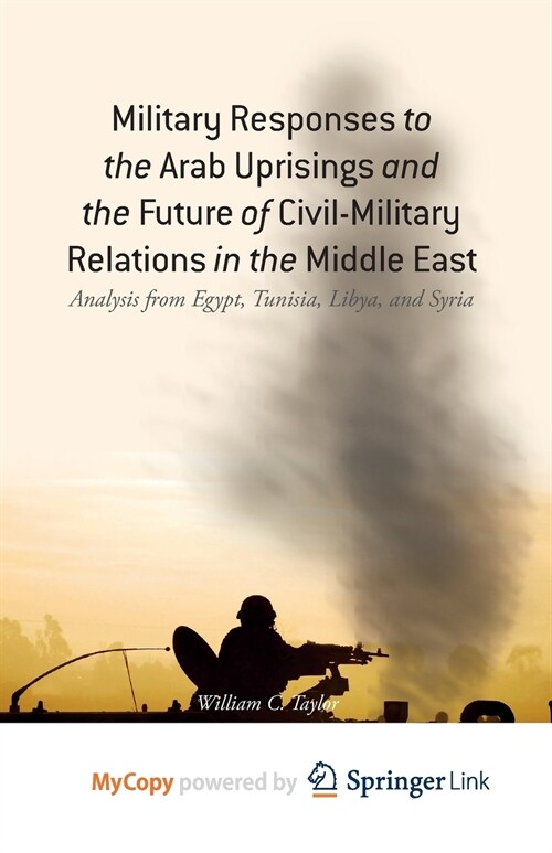 Military Responses to the Arab Uprisings and the Future of Civil-Military Relations in the Middle East : Analysis from Egypt, Tunisia, Libya, and Syri (Paperback)