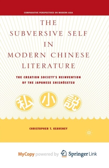 The Subversive Self in Modern Chinese Literature : The Creation Societys Reinvention of the Japanese Shishosetsu (Paperback)