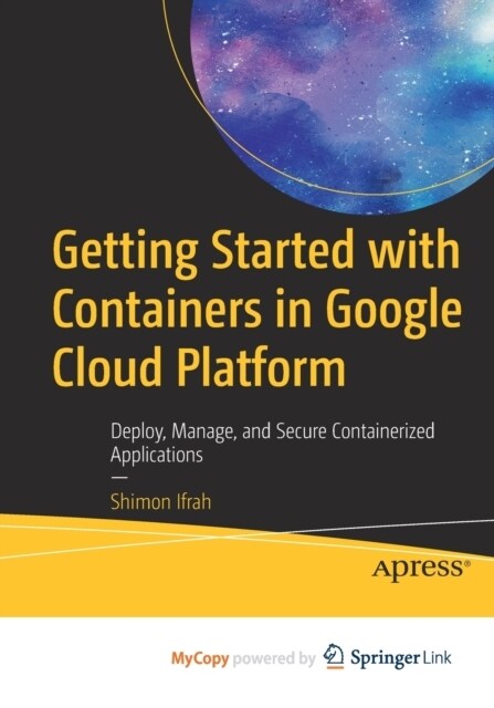 Getting Started with Containers in Google Cloud Platform : Deploy, Manage, and Secure Containerized Applications (Paperback)