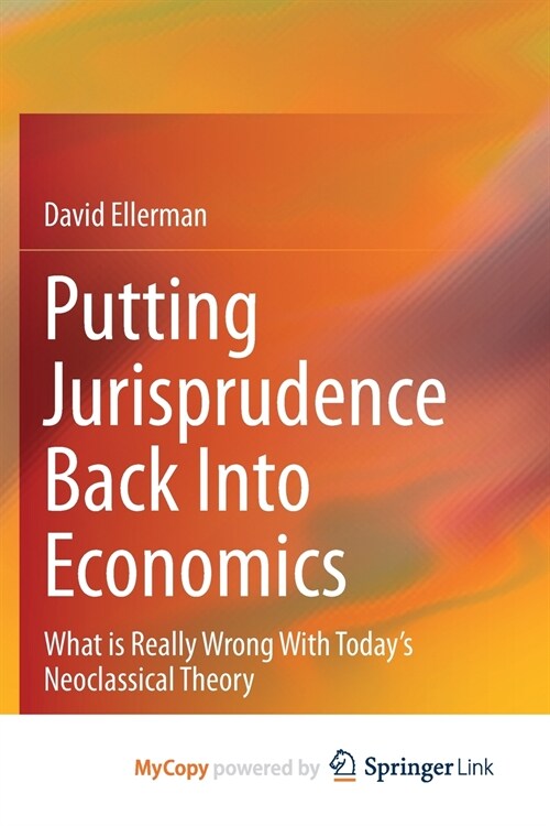 Putting Jurisprudence Back Into Economics : What is Really Wrong With Todays Neoclassical Theory (Paperback)