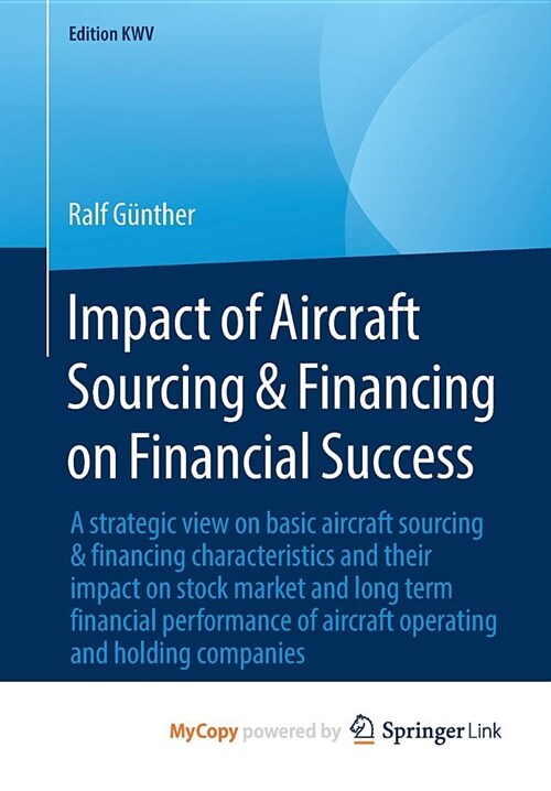 Impact of Aircraft Sourcing & Financing on Financial Success : A strategic view on basic aircraft sourcing & financing characteristics and their impac (Paperback)