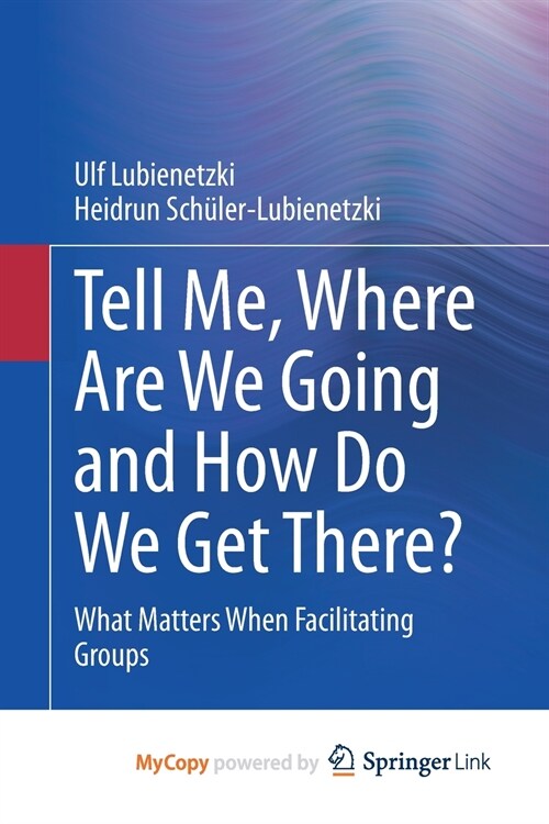 Tell Me, Where Are We Going and How Do We Get There? : What Matters When Facilitating Groups (Paperback)