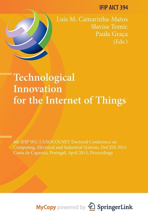 Technological Innovation for the Internet of Things : 4th IFIP WG 5.5/SOCOLNET Doctoral Conference on Computing, Electrical and Industrial Systems, Do (Paperback)