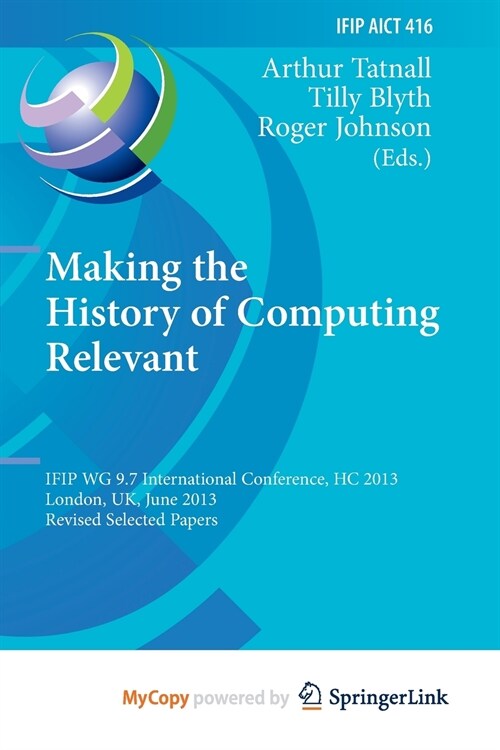 Making the History of Computing Relevant : IFIP WG 9.7 International Conference, HC 2013, London, UK, June 17-18, 2013, Revised Selected Papers (Paperback)