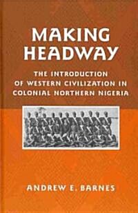 Making Headway: The Introduction of Western Civilization in Colonial Northern Nigeria (Hardcover)