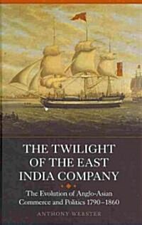 The Twilight of the East India Company : The Evolution of Anglo-Asian Commerce and Politics, 1790-1860 (Hardcover)