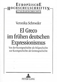 El Greco Im Fruehen Deutschen Expressionismus: Von Der Kunstgeschichte ALS Stilgeschichte Zur Kunstgeschichte ALS Geistesgeschichte (Paperback)