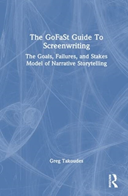 The GoFaSt Guide To Screenwriting : The Goals, Failures, and Stakes Model of Narrative Storytelling (Hardcover)
