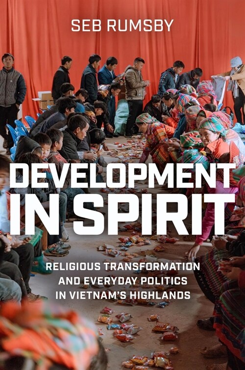 Development in Spirit: Religious Transformation and Everyday Politics in Vietnams Highlands (Hardcover)