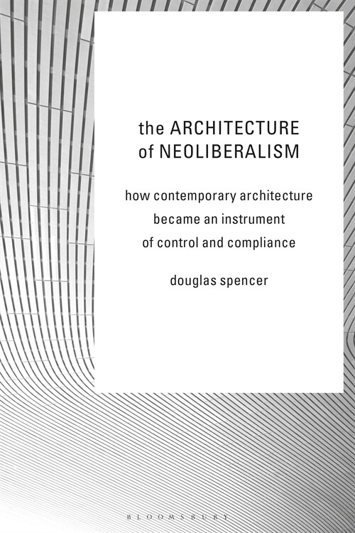 The Architecture of Neoliberalism: How Contemporary Architecture Became an Instrument of Control and Compliance (Paperback)