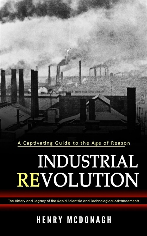 Industrial Revolution: A Captivating Guide to the Age of Reason (The History and Legacy of the Rapid Scientific and Technological Advancement (Paperback)
