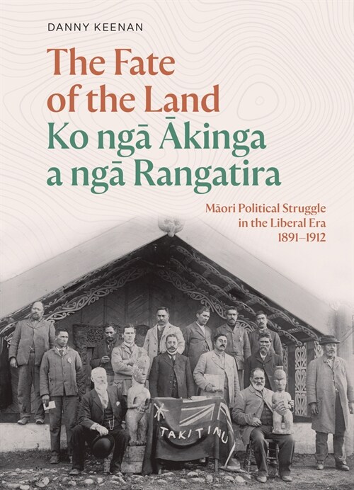 The Fate of the Land Ko Nga Akinga a Nga Rangatira: Maori Political Struggle in the Liberal Era 1891-1912 (Hardcover)